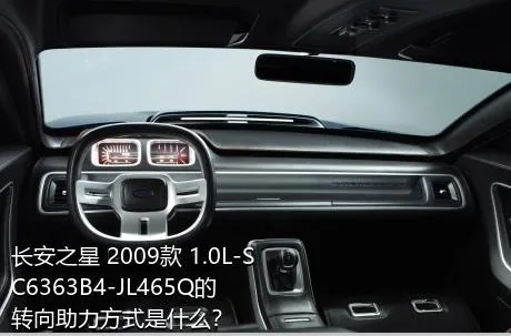 长安之星 2009款 1.0L-SC6363B4-JL465Q的转向助力方式是什么？