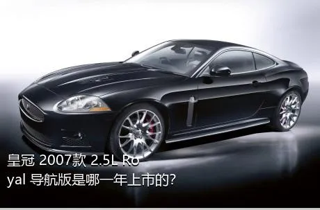 皇冠 2007款 2.5L Royal 导航版是哪一年上市的？