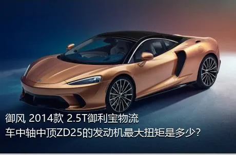 御风 2014款 2.5T御利宝物流车中轴中顶ZD25的发动机最大扭矩是多少？