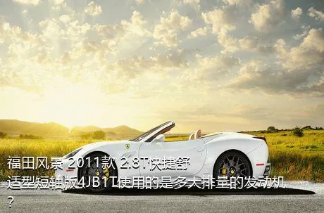 福田风景 2011款 2.8T快捷舒适型短轴版4JB1T使用的是多大排量的发动机？