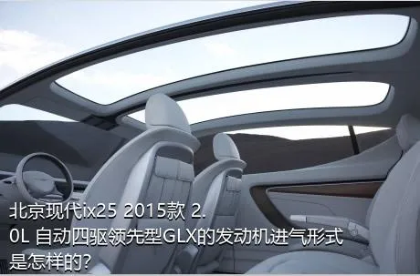 北京现代ix25 2015款 2.0L 自动四驱领先型GLX的发动机进气形式是怎样的？