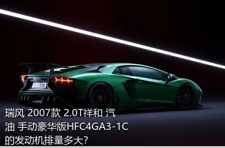瑞风 2007款 2.0T祥和 汽油 手动豪华版HFC4GA3-1C的发动机排量多大？