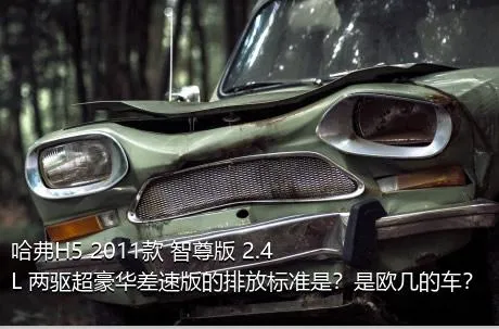 哈弗H5 2011款 智尊版 2.4L 两驱超豪华差速版的排放标准是？是欧几的车？