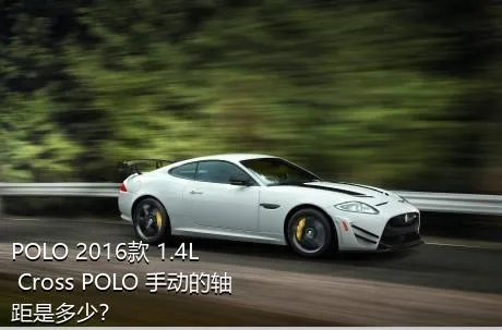 POLO 2016款 1.4L Cross POLO 手动的轴距是多少？