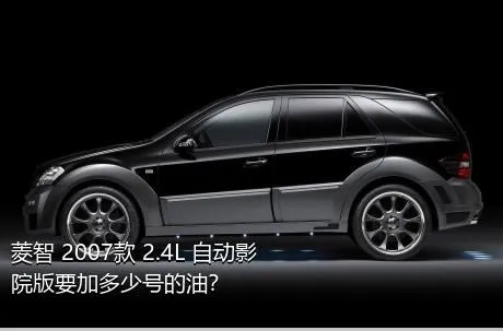 菱智 2007款 2.4L 自动影院版要加多少号的油？