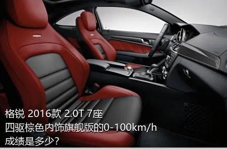 格锐 2016款 2.0T 7座四驱棕色内饰旗舰版的0-100km/h成绩是多少？