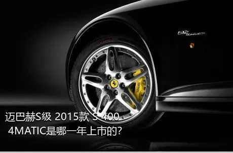 迈巴赫S级 2015款 S 400 4MATIC是哪一年上市的？