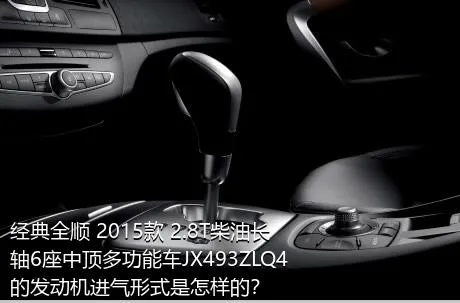 经典全顺 2015款 2.8T柴油长轴6座中顶多功能车JX493ZLQ4的发动机进气形式是怎样的？