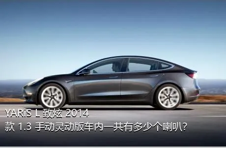YARiS L 致炫 2014款 1.3 手动灵动版车内一共有多少个喇叭？