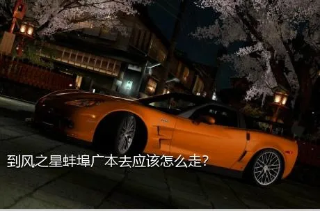 到风之星蚌埠广本去应该怎么走？