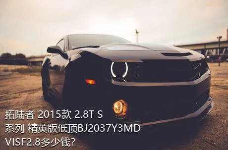 拓陆者 2015款 2.8T S系列 精英版低顶BJ2037Y3MDVISF2.8多少钱？