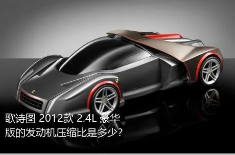 歌诗图 2012款 2.4L 豪华版的发动机压缩比是多少？