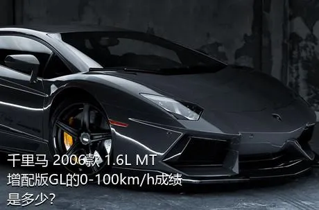 千里马 2006款 1.6L MT增配版GL的0-100km/h成绩是多少？