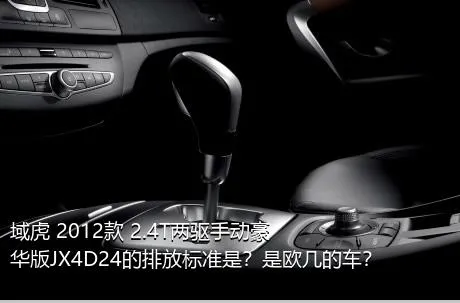 域虎 2012款 2.4T两驱手动豪华版JX4D24的排放标准是？是欧几的车？