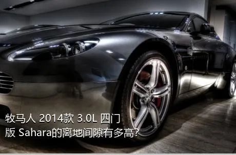 牧马人 2014款 3.0L 四门版 Sahara的离地间隙有多高？