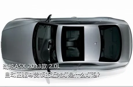 劲炫ASX 2013款 2.0L 自动四驱尊贵版的近光灯是什么灯泡？