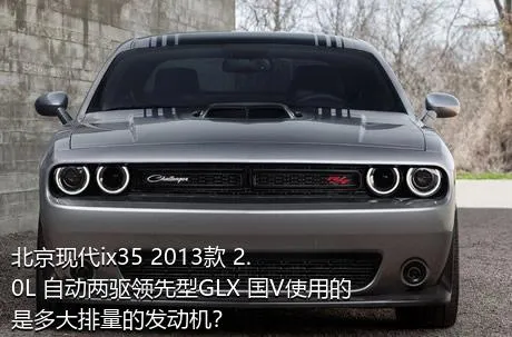 北京现代ix35 2013款 2.0L 自动两驱领先型GLX 国V使用的是多大排量的发动机？