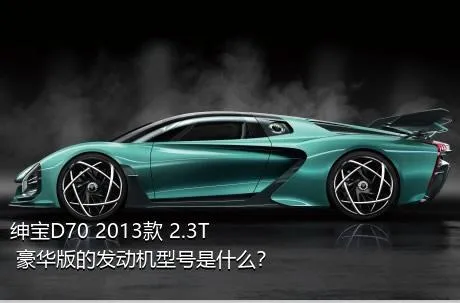 绅宝D70 2013款 2.3T 豪华版的发动机型号是什么？