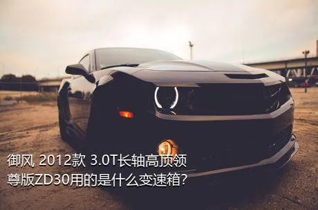 御风 2012款 3.0T长轴高顶领尊版ZD30用的是什么变速箱？