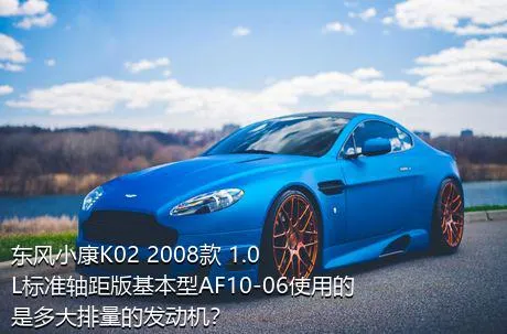 东风小康K02 2008款 1.0L标准轴距版基本型AF10-06使用的是多大排量的发动机？