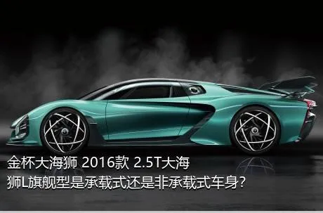 金杯大海狮 2016款 2.5T大海狮L旗舰型是承载式还是非承载式车身？