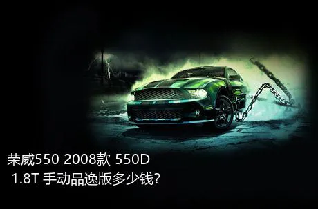 荣威550 2008款 550D 1.8T 手动品逸版多少钱？