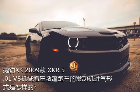 捷豹XK 2009款 XKR 5.0L V8机械增压敞篷跑车的发动机进气形式是怎样的？