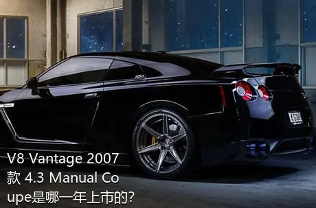V8 Vantage 2007款 4.3 Manual Coupe是哪一年上市的？