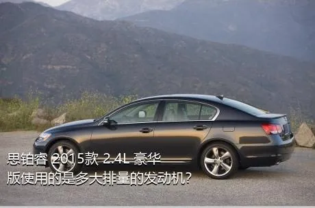 思铂睿 2015款 2.4L 豪华版使用的是多大排量的发动机？