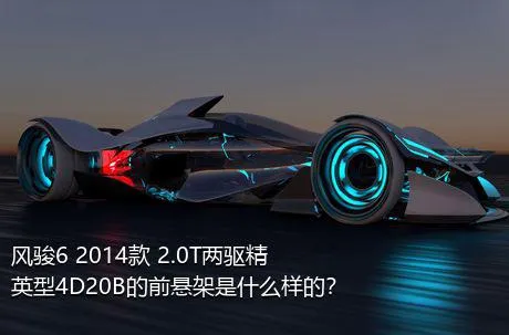 风骏6 2014款 2.0T两驱精英型4D20B的前悬架是什么样的？