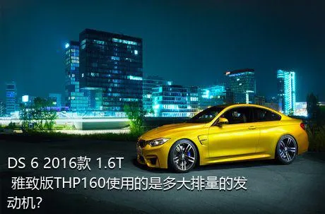 DS 6 2016款 1.6T 雅致版THP160使用的是多大排量的发动机？