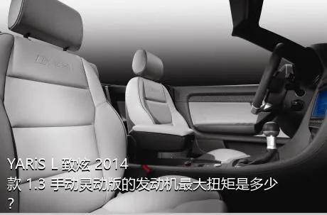 YARiS L 致炫 2014款 1.3 手动灵动版的发动机最大扭矩是多少？