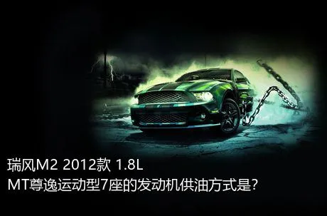 瑞风M2 2012款 1.8L MT尊逸运动型7座的发动机供油方式是？