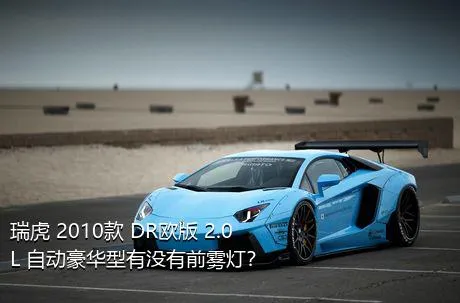 瑞虎 2010款 DR欧版 2.0L 自动豪华型有没有前雾灯？