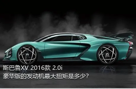 斯巴鲁XV 2016款 2.0i 豪华版的发动机最大扭矩是多少？