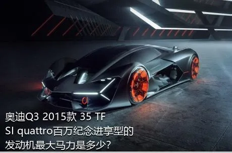 奥迪Q3 2015款 35 TFSI quattro百万纪念进享型的发动机最大马力是多少？