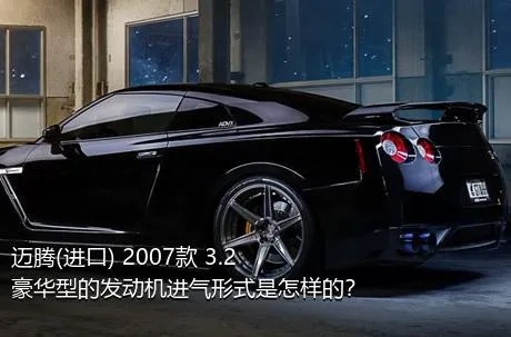 迈腾(进口) 2007款 3.2 豪华型的发动机进气形式是怎样的？