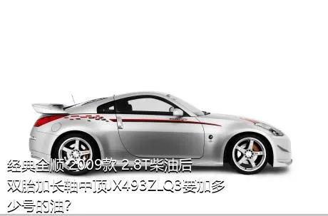 经典全顺 2009款 2.8T柴油后双胎加长轴中顶JX493ZLQ3要加多少号的油？