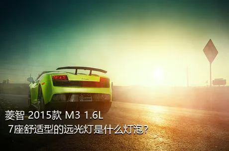 菱智 2015款 M3 1.6L 7座舒适型的远光灯是什么灯泡？