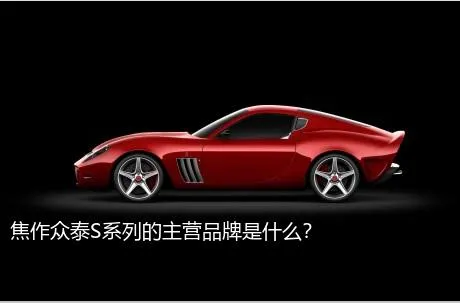 焦作众泰S系列的主营品牌是什么？