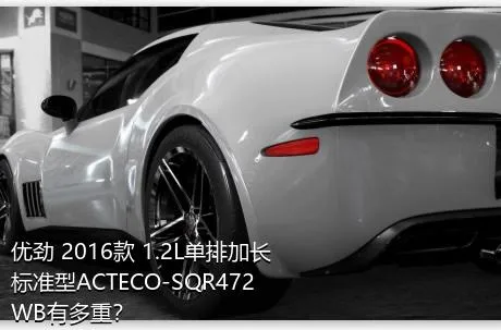 优劲 2016款 1.2L单排加长 标准型ACTECO-SQR472WB有多重？