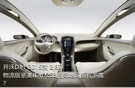 开沃D11 2015款 2.8T物流版紧凑JE4D28B的离地间隙有多高？