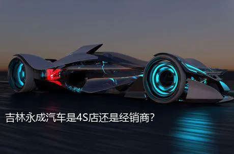 吉林永成汽车是4S店还是经销商？