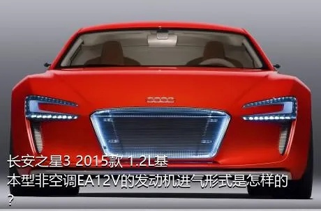 长安之星3 2015款 1.2L基本型非空调EA12V的发动机进气形式是怎样的？