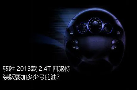 驭胜 2013款 2.4T 四驱特装版要加多少号的油？