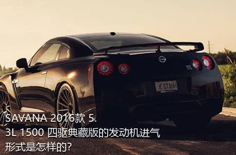 SAVANA 2016款 5.3L 1500 四驱典藏版的发动机进气形式是怎样的？