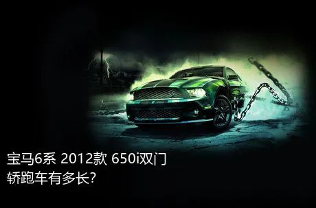 宝马6系 2012款 650i双门轿跑车有多长？