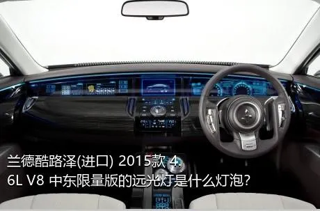兰德酷路泽(进口) 2015款 4.6L V8 中东限量版的远光灯是什么灯泡？