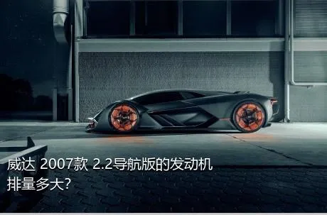 威达 2007款 2.2导航版的发动机排量多大？