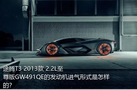途腾T3 2013款 2.2L至尊版GW491QE的发动机进气形式是怎样的？